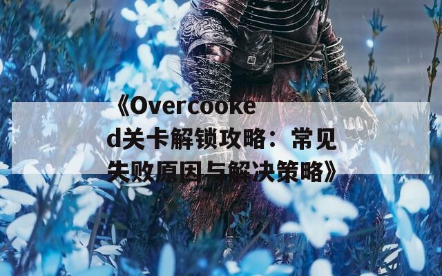 《Overcooked关卡解锁攻略：常见失败原因与解决策略》