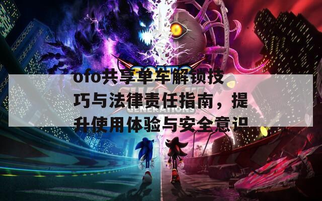 ofo共享单车解锁技巧与法律责任指南，提升使用体验与安全意识