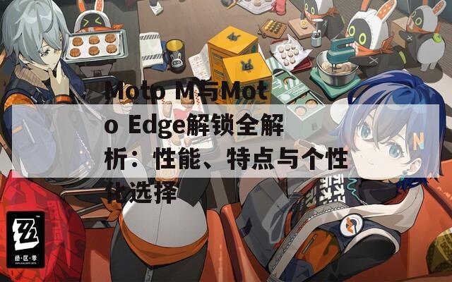 Moto M与Moto Edge解锁全解析：性能、特点与个性化选择