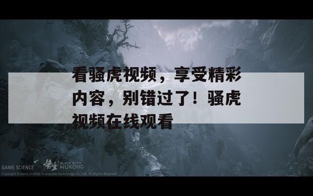 看骚虎视频，享受精彩内容，别错过了！骚虎视频在线观看