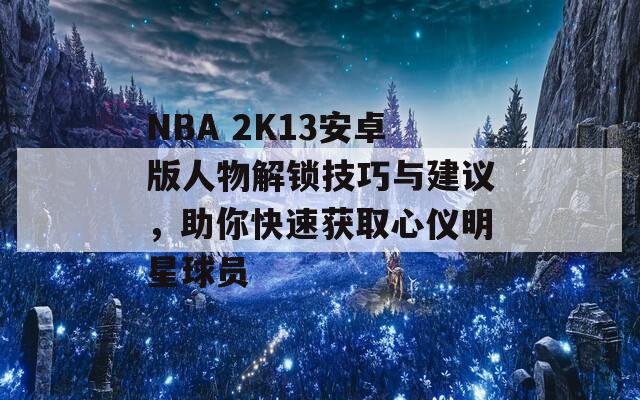 NBA 2K13安卓版人物解锁技巧与建议，助你快速获取心仪明星球员