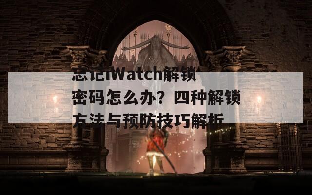 忘记iWatch解锁密码怎么办？四种解锁方法与预防技巧解析