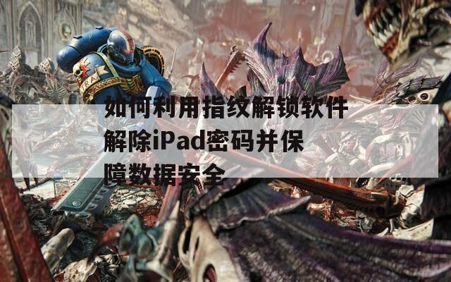 如何利用指纹解锁软件解除iPad密码并保障数据安全