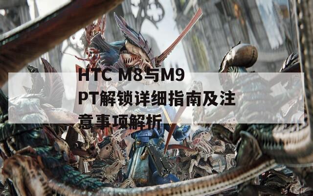 HTC M8与M9 PT解锁详细指南及注意事项解析