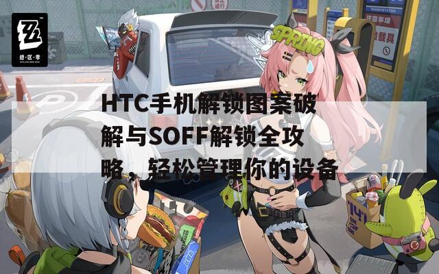 HTC手机解锁图案破解与SOFF解锁全攻略，轻松管理你的设备