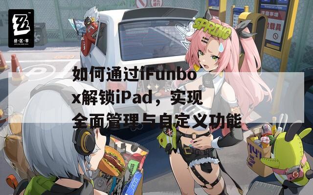 如何通过iFunbox解锁iPad，实现全面管理与自定义功能