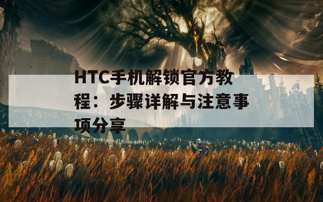 HTC手机解锁官方教程：步骤详解与注意事项分享