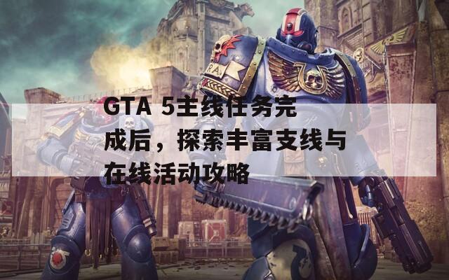 GTA 5主线任务完成后，探索丰富支线与在线活动攻略