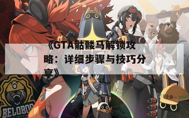 《GTA骷髅马解锁攻略：详细步骤与技巧分享》