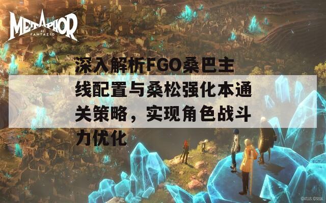 深入解析FGO桑巴主线配置与桑松强化本通关策略，实现角色战斗力优化