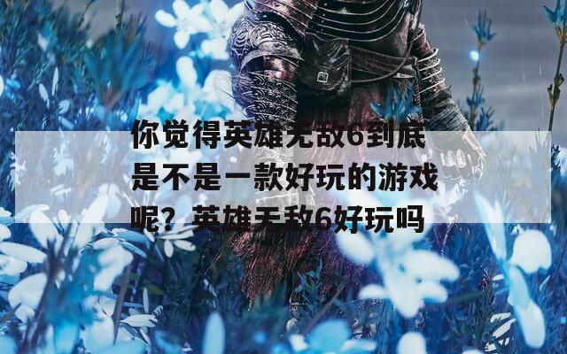 你觉得英雄无敌6到底是不是一款好玩的游戏呢？英雄无敌6好玩吗