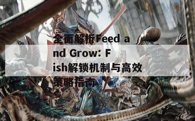 全面解析Feed and Grow: Fish解锁机制与高效策略指南