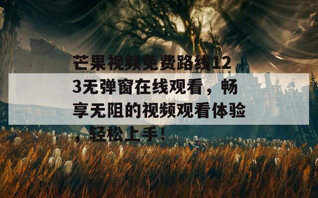 芒果视频免费路线123无弹窗在线观看，畅享无阻的视频观看体验，轻松上手！