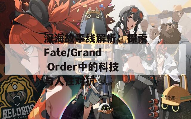 深海故事线解析：探索Fate/Grand Order中的科技与人性对抗