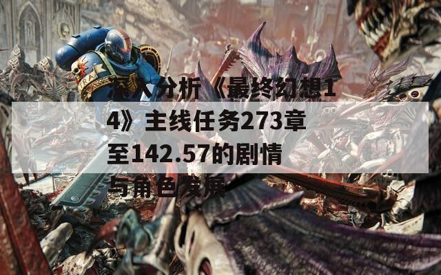 深入分析《最终幻想14》主线任务273章至142.57的剧情与角色发展