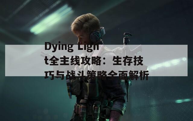 Dying Light全主线攻略：生存技巧与战斗策略全面解析