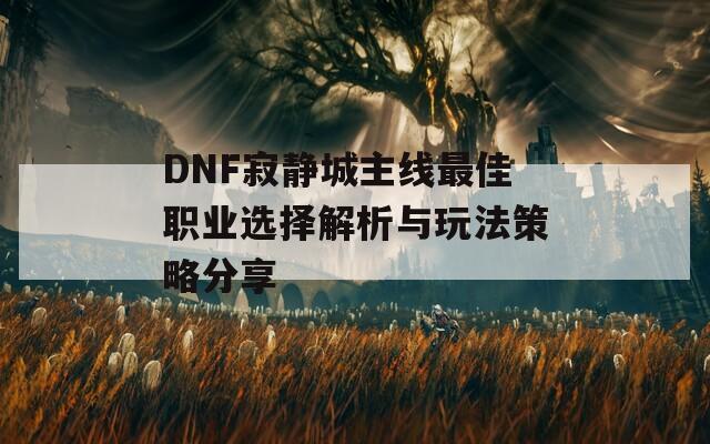 DNF寂静城主线最佳职业选择解析与玩法策略分享