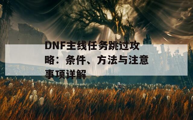 DNF主线任务跳过攻略：条件、方法与注意事项详解