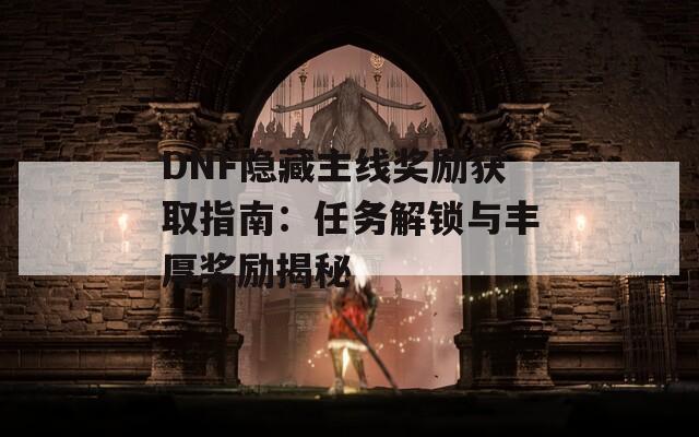 DNF隐藏主线奖励获取指南：任务解锁与丰厚奖励揭秘