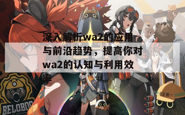 深入解析wa2的应用与前沿趋势，提高你对wa2的认知与利用效率