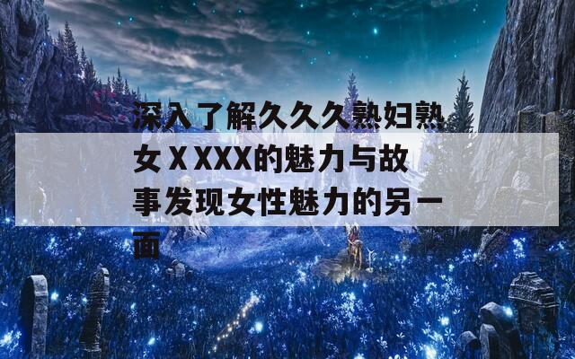 深入了解久久久熟妇熟女ⅩXXX的魅力与故事发现女性魅力的另一面