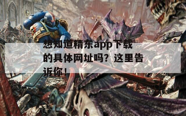 想知道精东app下载的具体网址吗？这里告诉你！