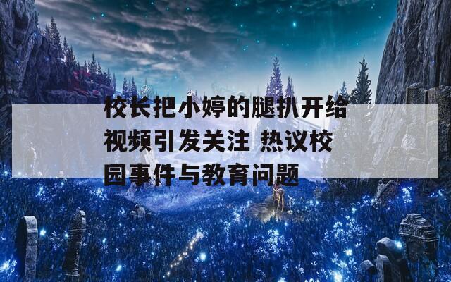 校长把小婷的腿扒开给视频引发关注 热议校园事件与教育问题