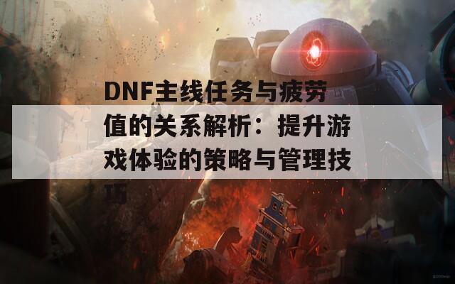 DNF主线任务与疲劳值的关系解析：提升游戏体验的策略与管理技巧