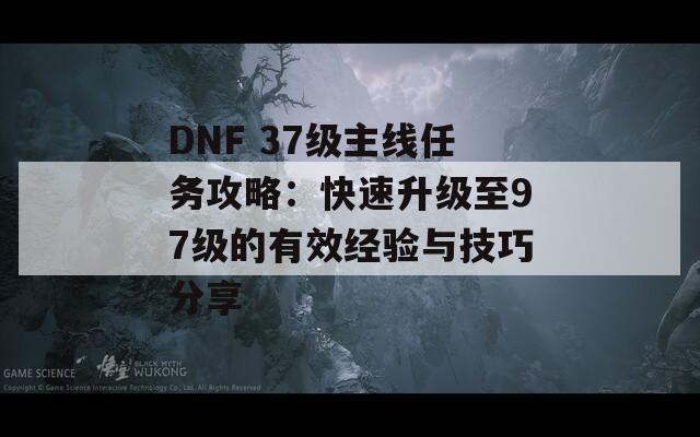 DNF 37级主线任务攻略：快速升级至97级的有效经验与技巧分享