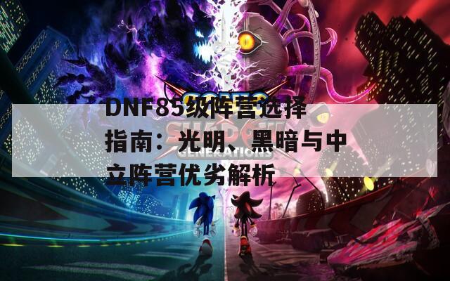 DNF85级阵营选择指南：光明、黑暗与中立阵营优劣解析