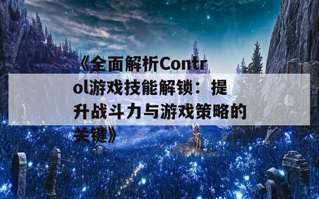 《全面解析Control游戏技能解锁：提升战斗力与游戏策略的关键》