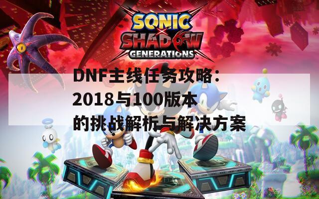 DNF主线任务攻略：2018与100版本的挑战解析与解决方案