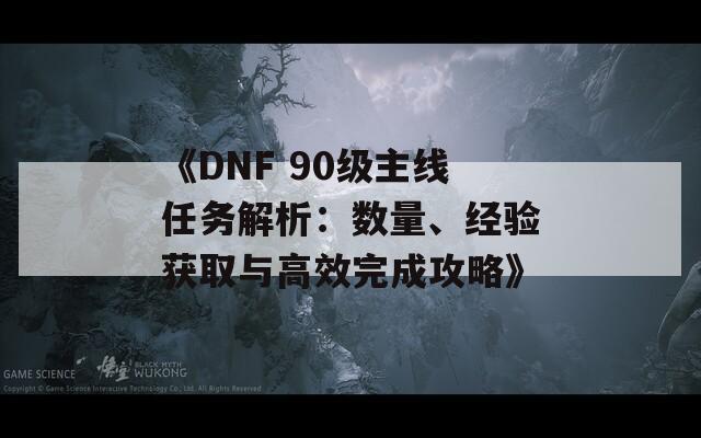 《DNF 90级主线任务解析：数量、经验获取与高效完成攻略》