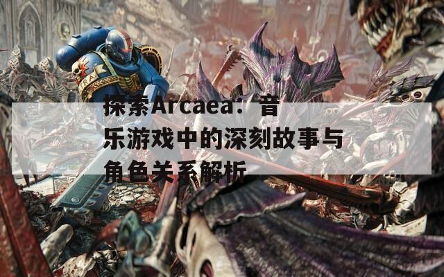 探索Arcaea：音乐游戏中的深刻故事与角色关系解析