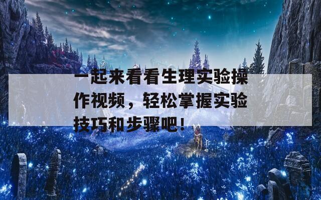 一起来看看生理实验操作视频，轻松掌握实验技巧和步骤吧！