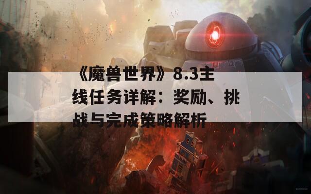 《魔兽世界》8.3主线任务详解：奖励、挑战与完成策略解析