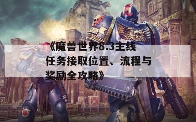 《魔兽世界8.3主线任务接取位置、流程与奖励全攻略》