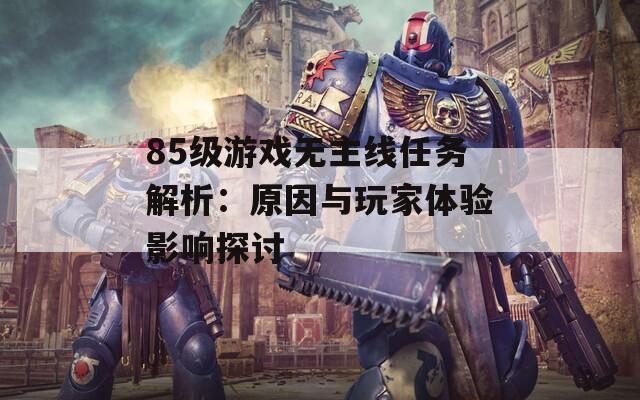 85级游戏无主线任务解析：原因与玩家体验影响探讨