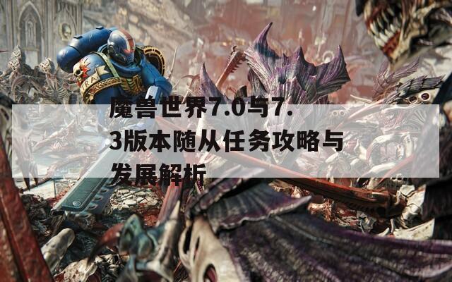 魔兽世界7.0与7.3版本随从任务攻略与发展解析