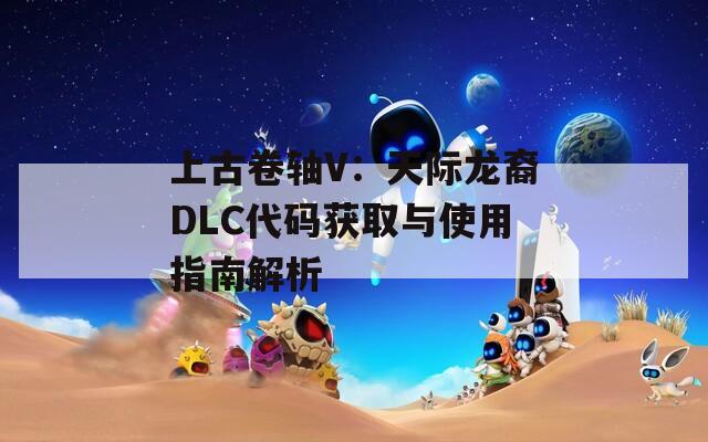 上古卷轴V：天际龙裔DLC代码获取与使用指南解析