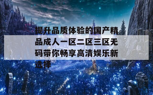 提升品质体验的国产精品成人一区二区三区无码带你畅享高清娱乐新选择