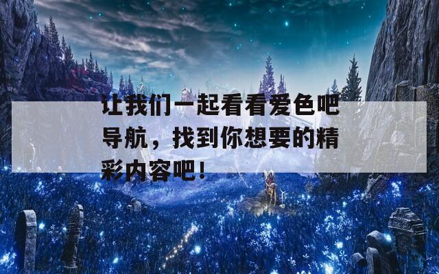 让我们一起看看爱色吧导航，找到你想要的精彩内容吧！