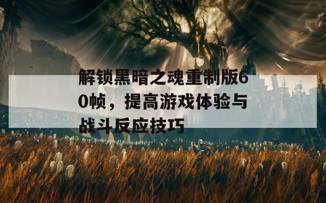 解锁黑暗之魂重制版60帧，提高游戏体验与战斗反应技巧