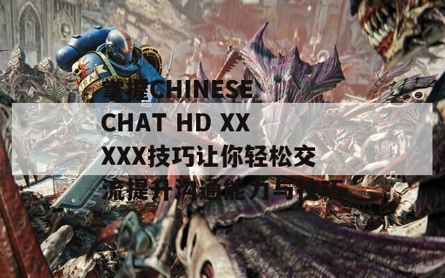 掌握CHINESE CHAT HD XXXXX技巧让你轻松交流提升沟通能力与技巧