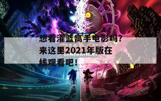 想看灌篮高手电影吗？来这里2021年版在线观看吧！