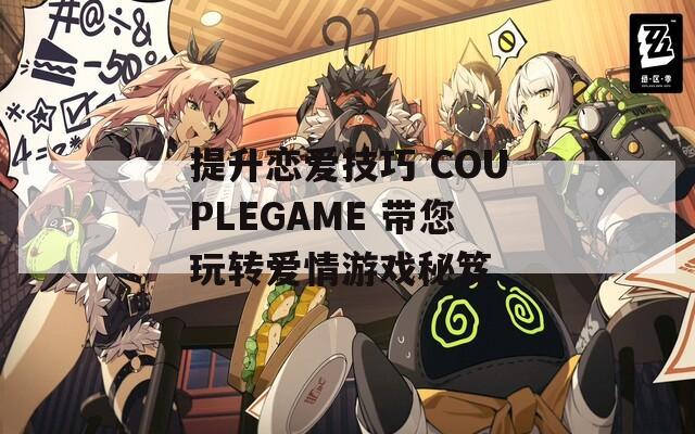 提升恋爱技巧 COUPLEGAME 带您玩转爱情游戏秘笈