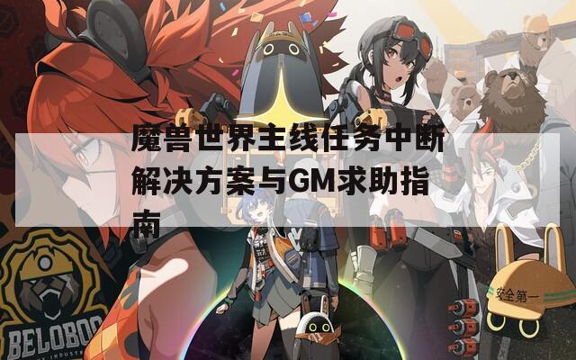 魔兽世界主线任务中断解决方案与GM求助指南