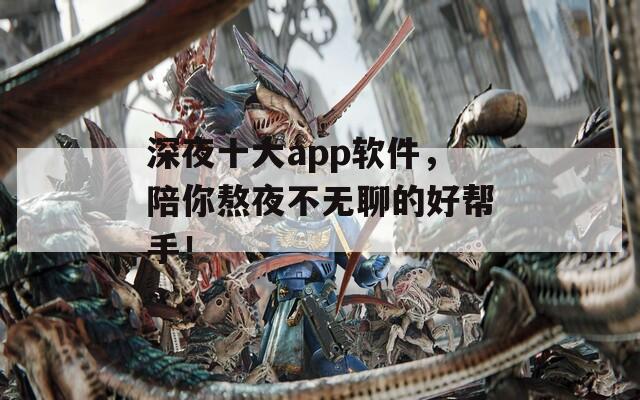 深夜十大app软件，陪你熬夜不无聊的好帮手！