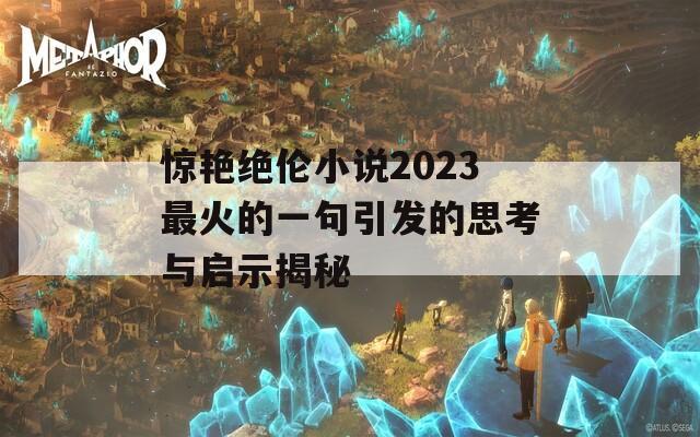 惊艳绝伦小说2023最火的一句引发的思考与启示揭秘