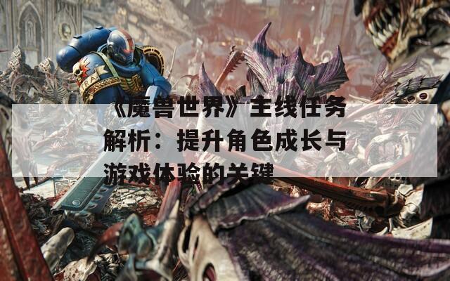 《魔兽世界》主线任务解析：提升角色成长与游戏体验的关键